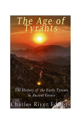 The Age of Tyrants: The History of the Early Tyrants in Ancient Greece by Charles River