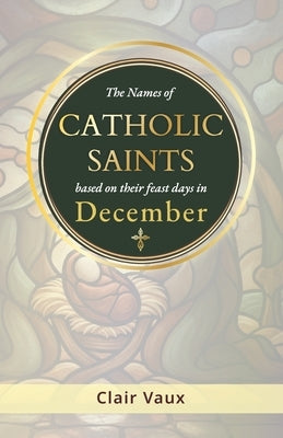 The Names of CATHOLIC SAINTS: based on their feast days in DECEMBER by Vaux, Clair
