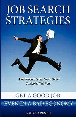 Job Search Strategies: Get a Good Job... Even in a Bad Economy by Clarkson, Sarah A.