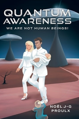 Quantum Awareness: We Are Not Human Beings! by Proulx, Noel J-G
