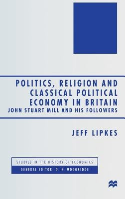 Politics, Religion and Classical Political Economy in Britain: John Stuart Mill and His Followers by Lipkes, J.