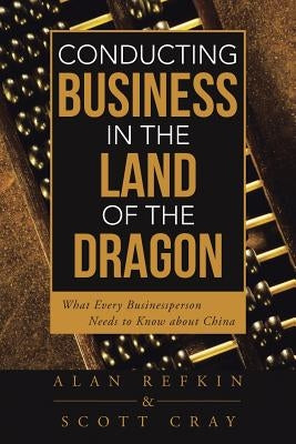 Conducting Business in the Land of the Dragon: What Every Businessperson Needs to Know about China by Refkin, Alan