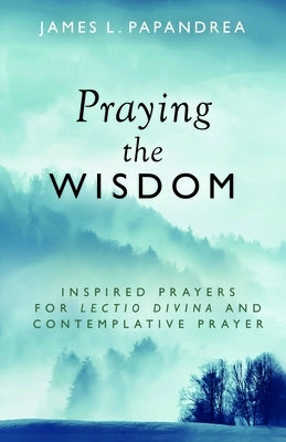 Praying the Wisdom: Inspired Prayers for Lectio Divina and Contemplative Prayer by Papandrea, James L.