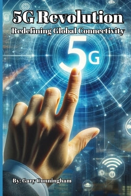 The 5G Revolution: Redefining Global Connectivity by Cunningham, Gary