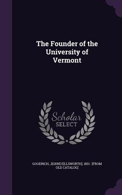 The Founder of the University of Vermont by Goodrich, John Ellsworth