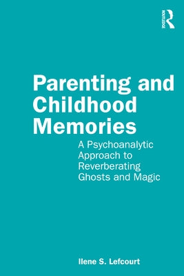 Parenting and Childhood Memories: A Psychoanalytic Approach to Reverberating Ghosts and Magic by Lefcourt, Ilene S.