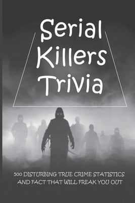 Serial Killers Trivia: 500 Disturbing True Crime Statistics And Fact That Will Freak You Out: Quiz On Crime, Crimes To Solve For Fun by Gordon, Andrea