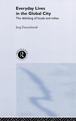 Everyday Lives in the Global City: The Delinking of Locale and Milieu by Dürrschmidt, Jörg