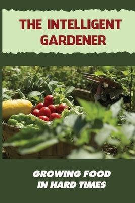 The Intelligent Gardener: Growing Food In Hard Times: The Essential Gardening Made Easy by Vandall, Amparo