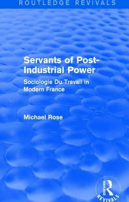 Revival: Servants of Post Industrial Power (1979): Sociogie Du Travail in Modern France by Rose, Michael