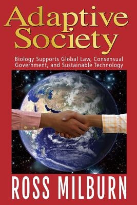 Adaptive Society: : Biology supports Global Law, Consensual Government, and Sustainable Technology by Milburn, Ross