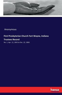 First Presbyterian Church Fort Wayne, Indiana Trustees Record: No. 1, Apr. 12, 1843 to Dec. 22, 1868 by Anonymous