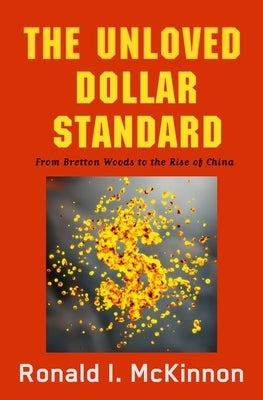 Unloved Dollar Standard: From Bretton Woods to the Rise of China by McKinnon, Ronald I.