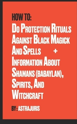 How to do Protection Rituals Against Black Magick and Spells + Information About Shamans (Babaylan), Spirits, and Witchcraft by Juris, Astra