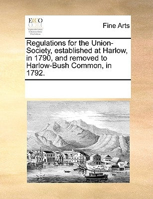 Regulations for the Union-Society, Established at Harlow, in 1790, and Removed to Harlow-Bush Common, in 1792. by Multiple Contributors