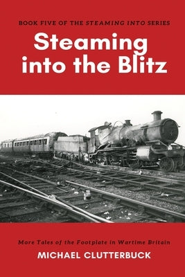 Steaming into the Blitz: More Tales of the Footplate in Wartime Britain by Clutterbuck, Michael