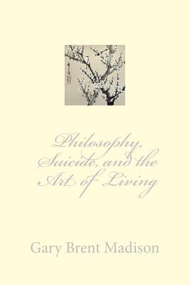 Philosophy, Suicide, and the Art of Living by Madison, Gary Brent