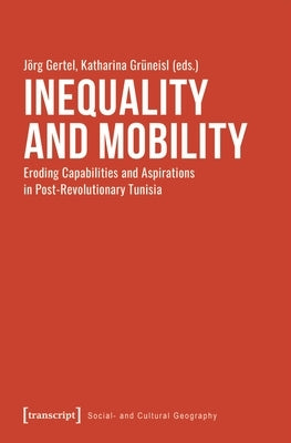 Inequality and Mobility: Eroding Capabilities and Aspirations in Post-Revolutionary Tunisia by Gertel, J?rg