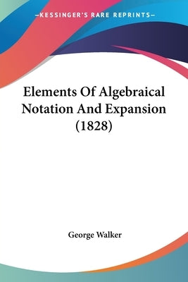 Elements Of Algebraical Notation And Expansion (1828) by Walker, George