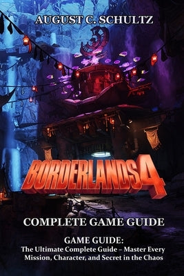 Borderlands 4 GAME GUIDE: The Ultimate Complete Guide - Master Every Mission, Character, and Secret in the Chaos by August C Schultz