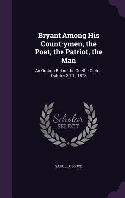 Bryant Among His Countrymen, the Poet, the Patriot, the Man: An Oration Before the Goethe Club ... October 30Th, 1878 by Osgood, Samuel