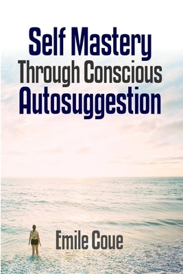 Self Mastery Through Conscious Autosuggestion by Coue', Emile