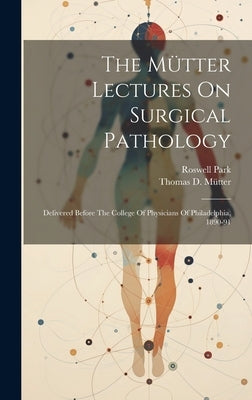 The Mütter Lectures On Surgical Pathology: Delivered Before The College Of Physicians Of Philadelphia, 1890-91 by Park, Roswell