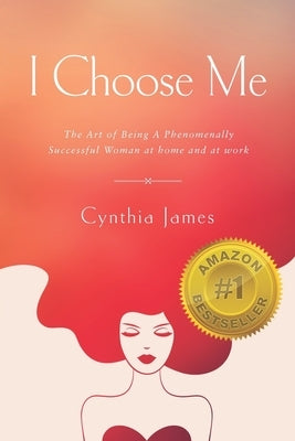 I Choose Me: The Art of Being a Phenomenally Successful Woman at Home and at Work by James, Cynthia