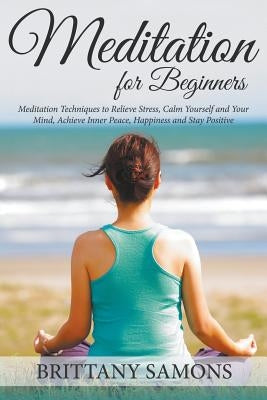 Meditation For Beginners: Meditation Techniques to Relieve Stress, Calm Yourself and Your Mind, Achieve Inner Peace, Happiness and Stay Positive by Samons, Brittany