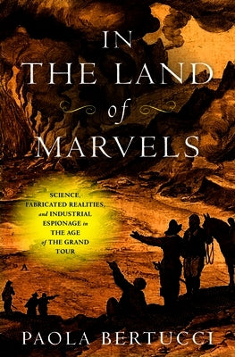 In the Land of Marvels: Science, Fabricated Realities, and Industrial Espionage in the Age of the Grand Tour by Bertucci, Paola