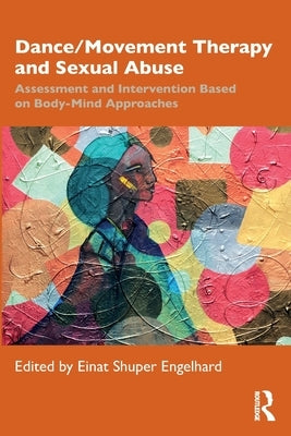 Dance/Movement Therapy and Sexual Abuse: Assessment and Intervention Based on Body-Mind Approaches by Shuper Engelhard, Einat