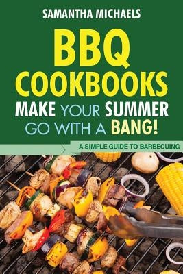 BBQ Cookbooks: Make Your Summer Go with a Bang! a Simple Guide to Barbecuing by Michaels, Samantha