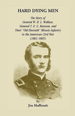 Hard Dying Men: The Story of General W.H.L. Wallace, General T.E.G. Ransom, and Their Old Eleventh Illinois Infantry in the American C by Huffstodt, Jim