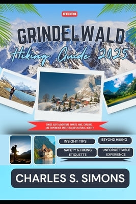 Grindelwald Hiking Guide 2025: Swiss Alps Adventure Awaits: Hike, Explore, and Experience Switzerland's Natural Beauty by Simons, Charles S.