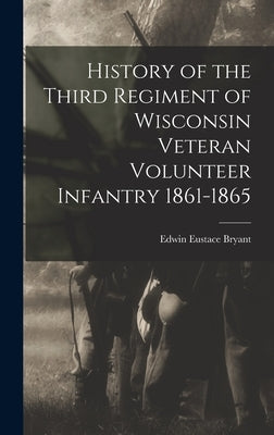 History of the Third Regiment of Wisconsin Veteran Volunteer Infantry 1861-1865 by Bryant, Edwin Eustace