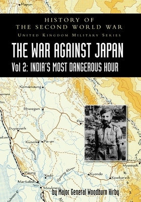 History of the Second World War: UNITED KINGDOM MILITARY SERIES: OFFICIAL CAMPAIGN HISTORY: THE WAR AGAINST JAPAN VOLUME 2: India's Most Dangerous Hou by Woodburn Kirby, Major General S.