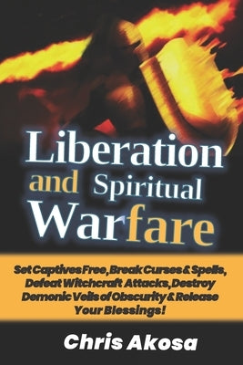 Liberation And Spiritual Warfare: Set Captives Free, Break Curses & Spells, Defeat Witchcraft Attacks, Destroy Demonic Veils of Obscurity & Release Yo by Akosa, Chris