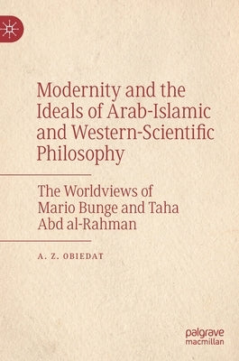 Modernity and the Ideals of Arab-Islamic and Western-Scientific Philosophy: The Worldviews of Mario Bunge and Taha Abd Al-Rahman by Obiedat, A. Z.