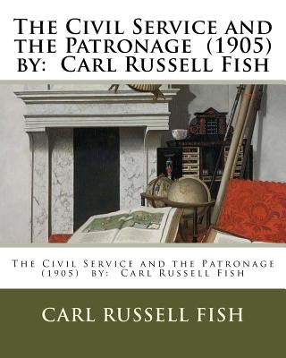 The Civil Service and the Patronage (1905) by: Carl Russell Fish by Fish, Carl Russell