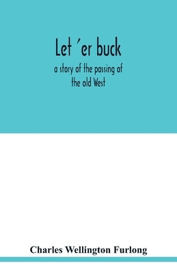 Let 'er buck: a story of the passing of the old West by Wellington Furlong, Charles