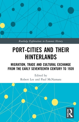 Port-Cities and Their Hinterlands: Migration, Trade and Cultural Exchange from the Early Seventeenth Century to 1939 by Lee, Robert