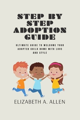 Step By Step Adoption Guide: Ultimate Guide To Welcome Your Adopted Child Home With Love And Style by Allen, Elizabeth A.