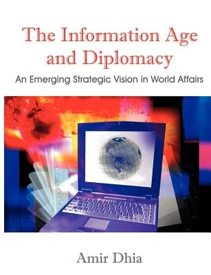 The Information Age and Diplomacy: An Emerging Strategic Vision in World Affairs by Dhia, Amir