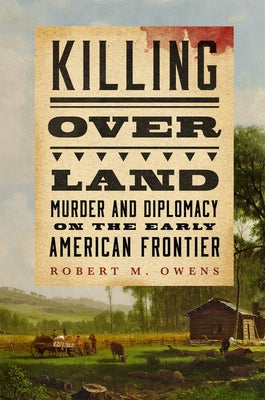 Killing Over Land: Murder and Diplomacy on the Early American Frontier by Owens, Robert M.