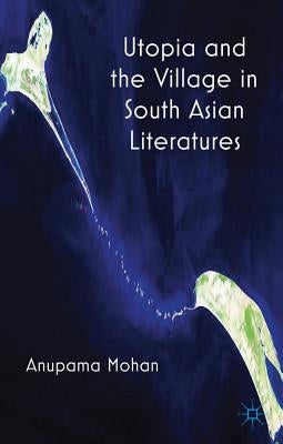 Utopia and the Village in South Asian Literatures by Mohan, A.