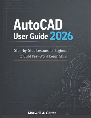AutoCAD User Guide 2026: Step-by-Step Lessons for Beginners to Build Real-World Design Skills by Carter, Maxwell J.