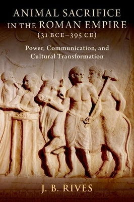 Animal Sacrifice in the Roman Empire (31 Bce-395 Ce): Power, Communication, and Cultural Transformation by Rives, J. B.
