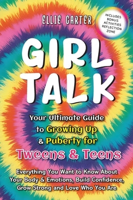 Girl Talk: Your Ultimate Guide to Growing Up & Puberty for Tweens & Teens: Everything You Want to Know About Your Body & Emotions, Build Confidence, G by Carter, Ellie