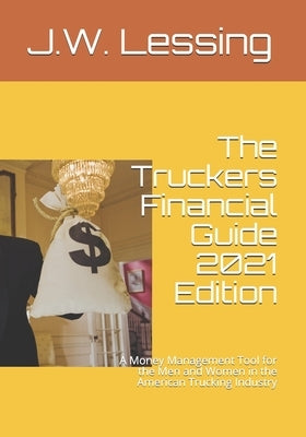 The Truckers Financial Guide 2021 Edition: A Money Management Tool for the Men and Women in the American Trucking Industry by Lessing, J. W.