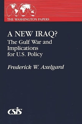 A New Iraq: The Gulf War and the Implications for U.S. Policy by Axelgard, Frederick W.